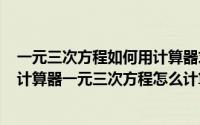 一元三次方程如何用计算器求解（2024年10月08日学生用计算器一元三次方程怎么计算）