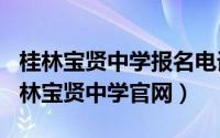 桂林宝贤中学报名电话（2024年10月08日桂林宝贤中学尊龙凯时手机版官网）