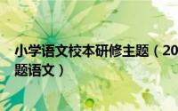 小学语文校本研修主题（2024年10月08日小学校本研修课题语文）