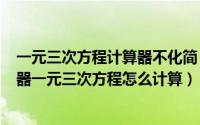 一元三次方程计算器不化简（2024年10月08日学生用计算器一元三次方程怎么计算）