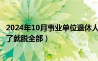 2024年10月事业单位退休人员好消息（2024年10月09日输了就脱全部）