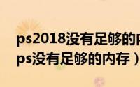 ps2018没有足够的内存（2024年10月09日ps没有足够的内存）